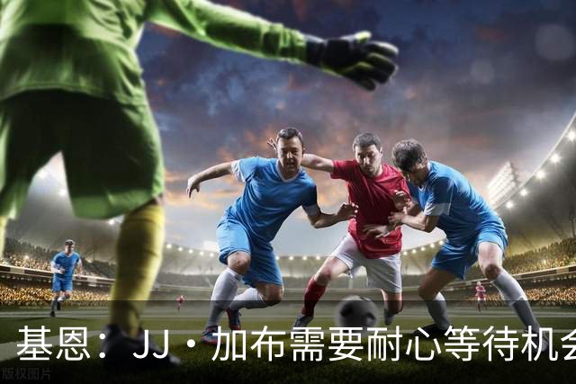 基恩：JJ·加布需要耐心等待机会，曼联现在要赢球而不是培养球员
